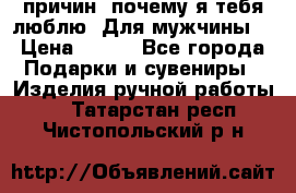 100 причин, почему я тебя люблю. Для мужчины. › Цена ­ 700 - Все города Подарки и сувениры » Изделия ручной работы   . Татарстан респ.,Чистопольский р-н